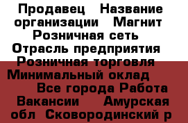 Продавец › Название организации ­ Магнит, Розничная сеть › Отрасль предприятия ­ Розничная торговля › Минимальный оклад ­ 25 000 - Все города Работа » Вакансии   . Амурская обл.,Сковородинский р-н